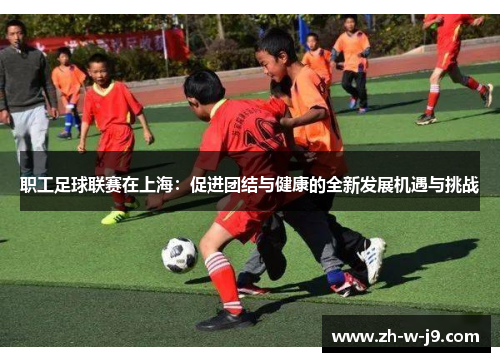 职工足球联赛在上海:促进团结与健康的全新发展机遇与挑战 职工足球联赛在上海:促进团结与健康的全新发展机遇与挑战