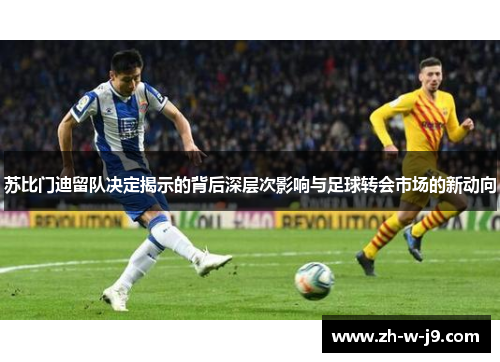 苏比门迪留队决定揭示的背后深层次影响与足球转会市场的新动向 苏比门迪留队决定揭示的背后深层次影响与足球转会市场的新动向