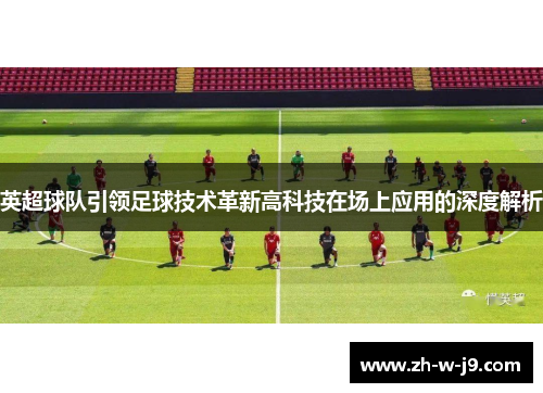 英超球队引领足球技术革新高科技在场上应用的深度解析 英超球队引领足球技术革新高科技在场上应用的深度解析