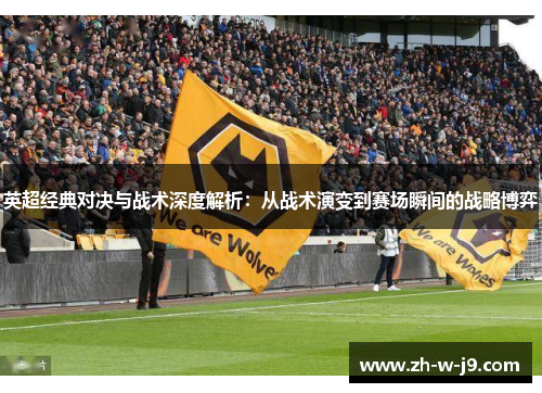 英超经典对决与战术深度解析:从战术演变到赛场瞬间的战略博弈 英超经典对决与战术深度解析:从战术演变到赛场瞬间的战略博弈