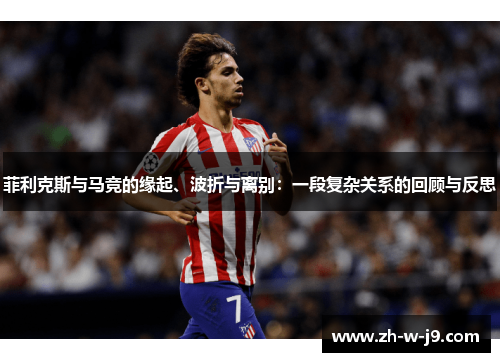 菲利克斯与马竞的缘起、波折与离别：一段复杂关系的回顾与反思