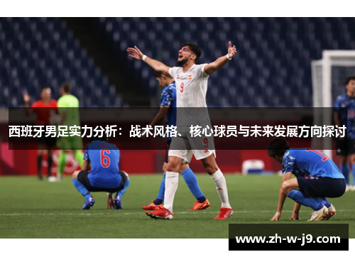 西班牙男足实力分析：战术风格、核心球员与未来发展方向探讨