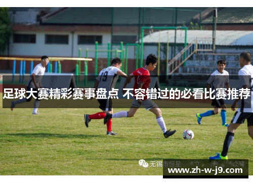 足球大赛精彩赛事盘点 不容错过的必看比赛推荐