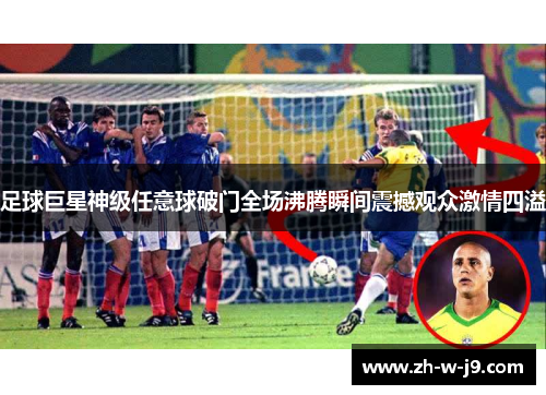 足球巨星神级任意球破门全场沸腾瞬间震撼观众激情四溢