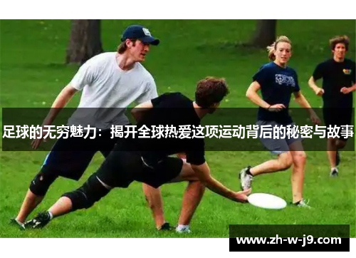 足球的无穷魅力:揭开全球热爱这项运动背后的秘密与故事 足球的无穷魅力:揭开全球热爱这项运动背后的秘密与故事