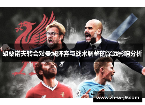 胡桑诺夫转会对曼城阵容与战术调整的深远影响分析