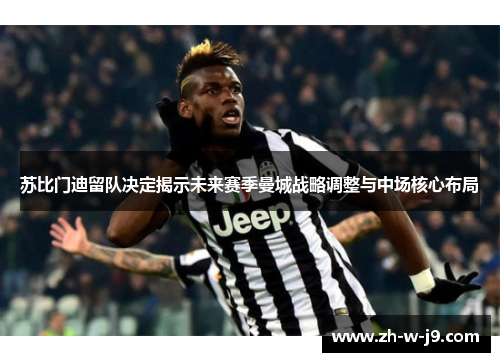 苏比门迪留队决定揭示未来赛季曼城战略调整与中场核心布局 苏比门迪留队决定揭示未来赛季曼城战略调整与中场核心布局