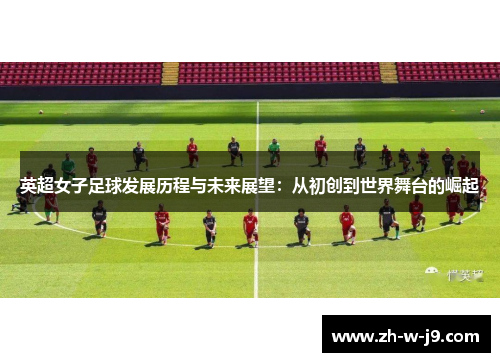 英超女子足球发展历程与未来展望：从初创到世界舞台的崛起