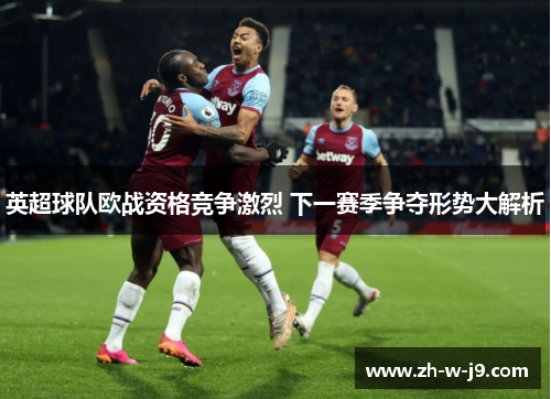 英超球队欧战资格竞争激烈 下一赛季争夺形势大解析 英超球队欧战资格竞争激烈 下一赛季争夺形势大解析