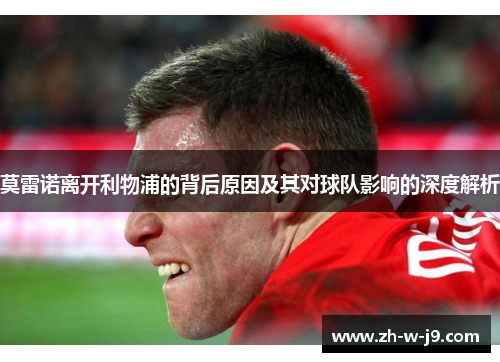 莫雷诺离开利物浦的背后原因及其对球队影响的深度解析 莫雷诺离开利物浦的背后原因及其对球队影响的深度解析