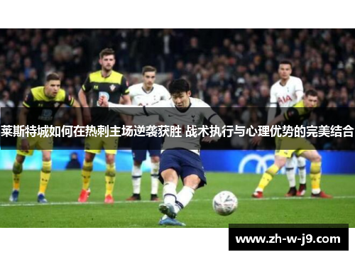 莱斯特城如何在热刺主场逆袭获胜 战术执行与心理优势的完美结合