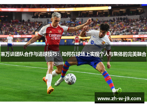 莱万谈团队合作与进球技巧:如何在球场上实现个人与集体的完美融合 莱万谈团队合作与进球技巧:如何在球场上实现个人与集体的完美融合