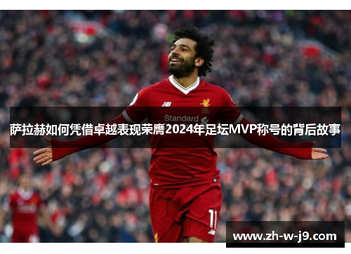 萨拉赫如何凭借卓越表现荣膺2024年足坛MVP称号的背后故事