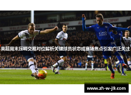 英超周末压哨交易对位解析关键球员状态成赛场焦点引发广泛关注