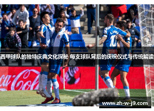 西甲球队的独特庆典文化探秘 每支球队背后的庆祝仪式与传统解读