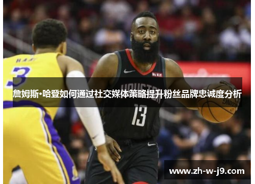 詹姆斯·哈登如何通过社交媒体策略提升粉丝品牌忠诚度分析