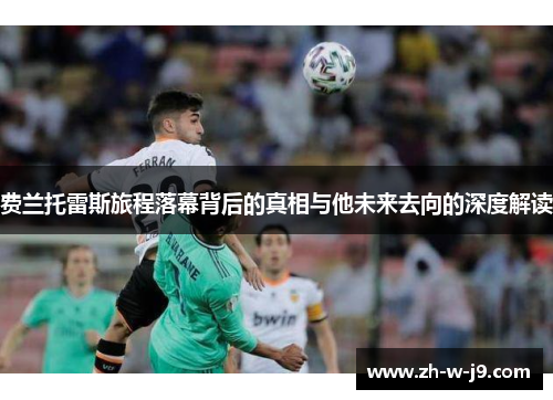 费兰托雷斯旅程落幕背后的真相与他未来去向的深度解读