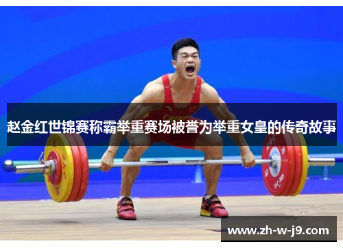 赵金红世锦赛称霸举重赛场被誉为举重女皇的传奇故事