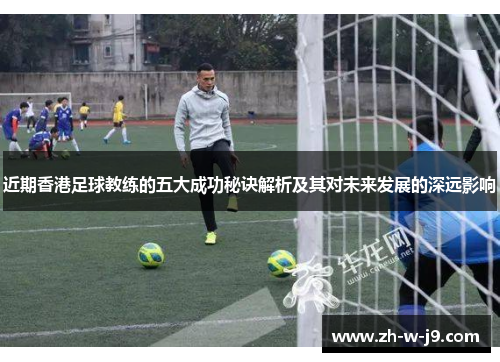 近期香港足球教练的五大成功秘诀解析及其对未来发展的深远影响