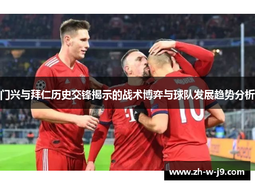 门兴与拜仁历史交锋揭示的战术博弈与球队发展趋势分析