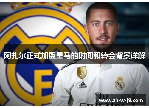 阿扎尔正式加盟皇马的时间和转会背景详解