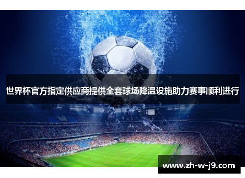 世界杯官方指定供应商提供全套球场降温设施助力赛事顺利进行