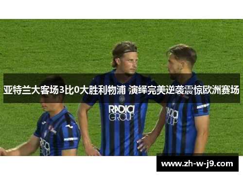 亚特兰大客场3比0大胜利物浦 演绎完美逆袭震惊欧洲赛场