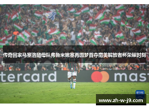 传奇回家马塞洛随母队弗鲁米嫩塞再圆梦首夺南美解放者杯荣耀时刻
