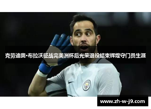 克劳迪奥·布拉沃征战完美洲杯后光荣退役结束辉煌守门员生涯