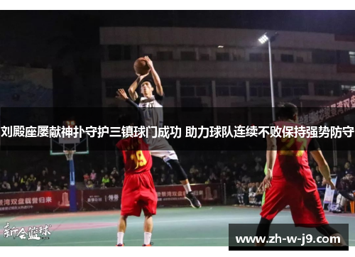 刘殿座屡献神扑守护三镇球门成功 助力球队连续不败保持强势防守