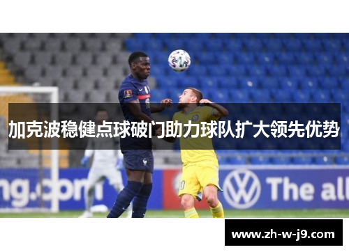 加克波稳健点球破门助力球队扩大领先优势