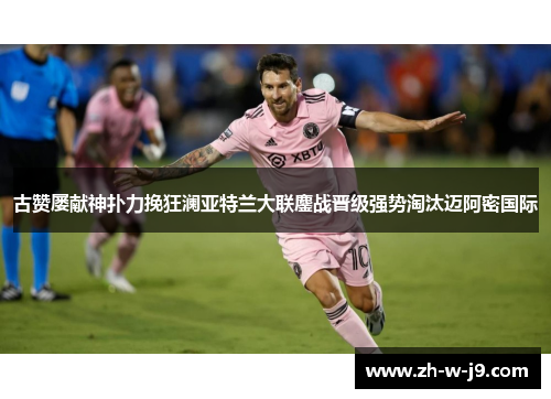 古赞屡献神扑力挽狂澜亚特兰大联鏖战晋级强势淘汰迈阿密国际