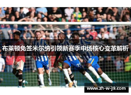 布莱顿免签米尔纳引领新赛季中场核心变革解析
