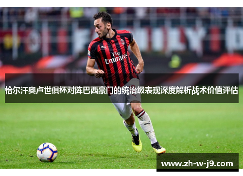 恰尔汗奥卢世俱杯对阵巴西豪门的统治级表现深度解析战术价值评估