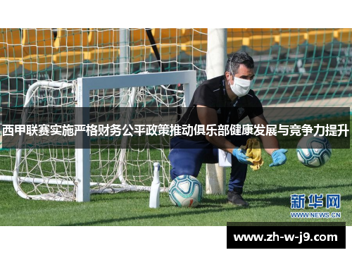 西甲联赛实施严格财务公平政策推动俱乐部健康发展与竞争力提升