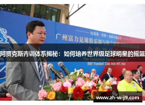 阿贾克斯青训体系揭秘：如何培养世界级足球明星的摇篮