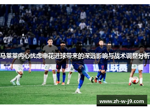 马莱莱内心忧虑申花进球带来的深远影响与战术调整分析