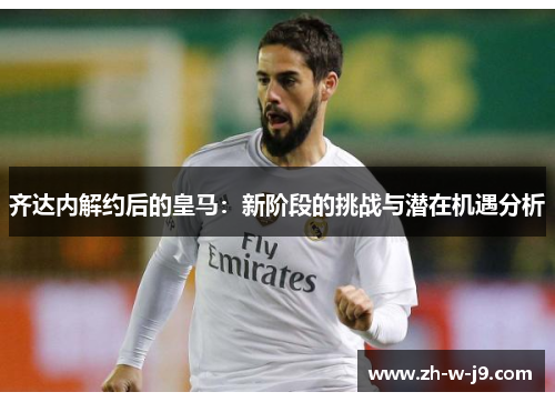 齐达内解约后的皇马：新阶段的挑战与潜在机遇分析