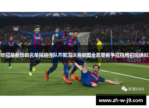 欧冠最新晋级名单揭晓强队齐聚淘汰赛版图全面更新争冠格局初现端倪 欧冠最新晋级名单揭晓强队齐聚淘汰赛版图全面更新争冠格局初现端倪