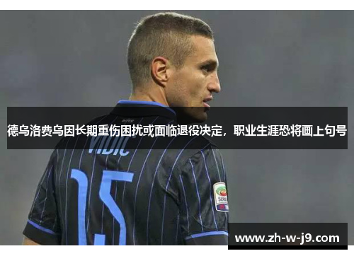 德乌洛费乌因长期重伤困扰或面临退役决定，职业生涯恐将画上句号