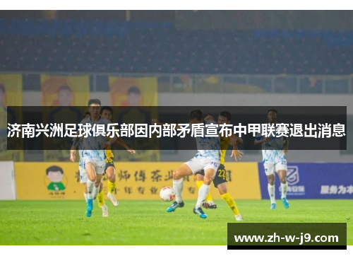 济南兴洲足球俱乐部因内部矛盾宣布中甲联赛退出消息 济南兴洲足球俱乐部因内部矛盾宣布中甲联赛退出消息