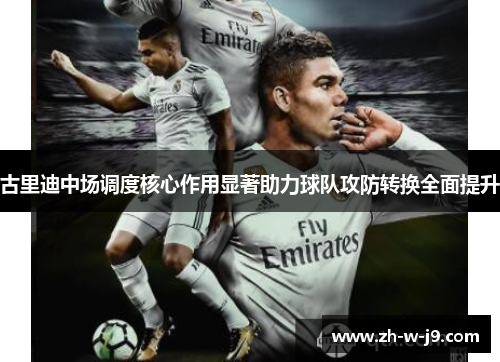 古里迪中场调度核心作用显著助力球队攻防转换全面提升 古里迪中场调度核心作用显著助力球队攻防转换全面提升