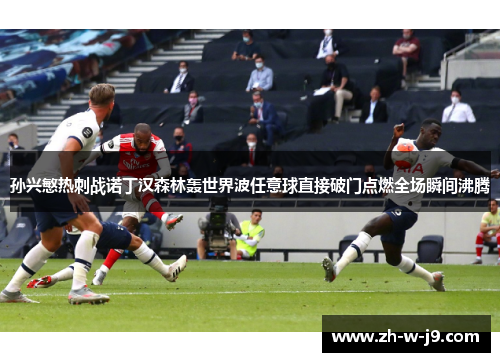 孙兴慜热刺战诺丁汉森林轰世界波任意球直接破门点燃全场瞬间沸腾 孙兴慜热刺战诺丁汉森林轰世界波任意球直接破门点燃全场瞬间沸腾