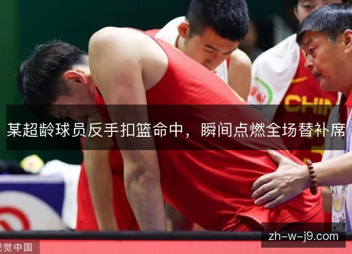 某超龄球员反手扣篮命中，瞬间点燃全场替补席