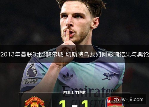 2013年曼联3比2赫尔城 切斯特乌龙如何影响结果与舆论